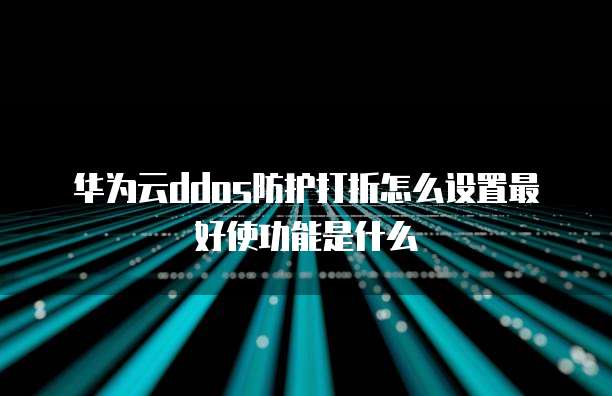 华为云ddos防护打折怎么设置最好使功能是什么