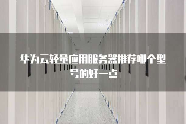 华为云轻量应用服务器推荐哪个型号的好一点