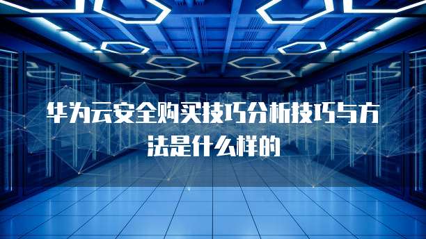 华为云安全购买技巧分析技巧与方法是什么样的