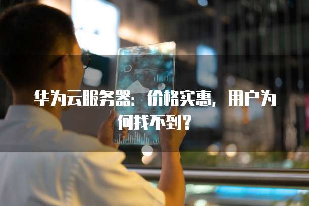 华为云服务器:价格实惠,用户为何找不到?