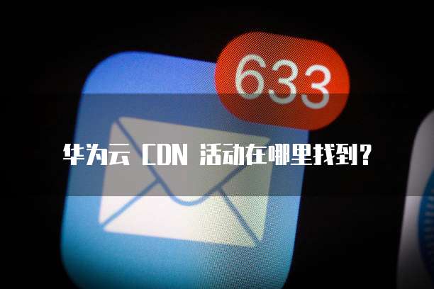 华为云 CDN 活动在哪里找到？