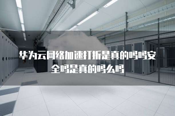 华为云网络加速打折是真的吗吗安全吗是真的吗么吗