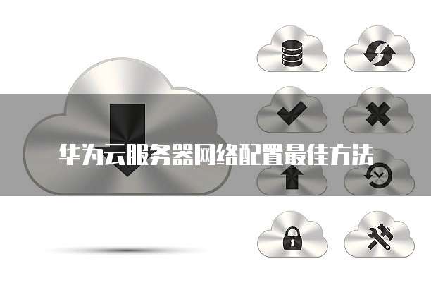 华为云服务器网络配置最佳方法
