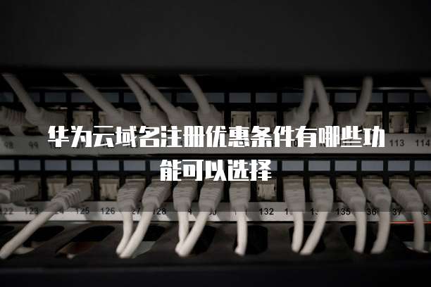 华为云域名注册优惠条件有哪些功能可以选择