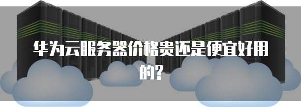 华为云服务器价格贵还是便宜好用的?