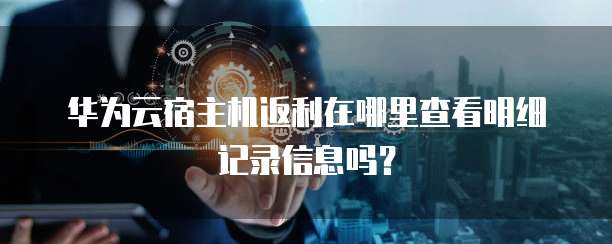 华为云宿主机返利在哪里查看明细记录信息吗?