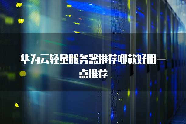 华为云轻量服务器推荐哪款好用一点推荐