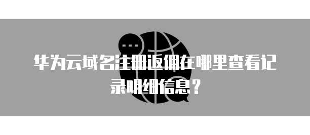 华为云域名注册返佣在哪里查看记录明细信息？