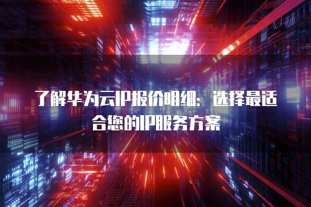 了解华为云IP报价明细:选择最适合您的IP服务方案