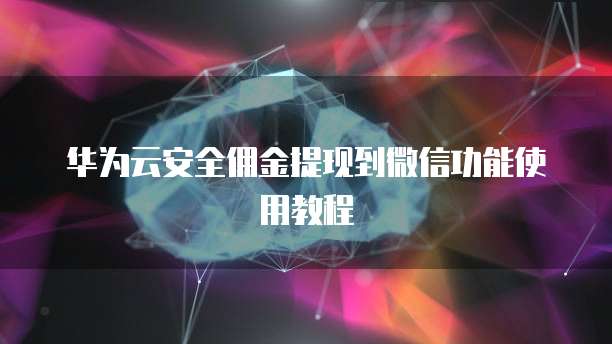华为云安全佣金提现到微信功能使用教程