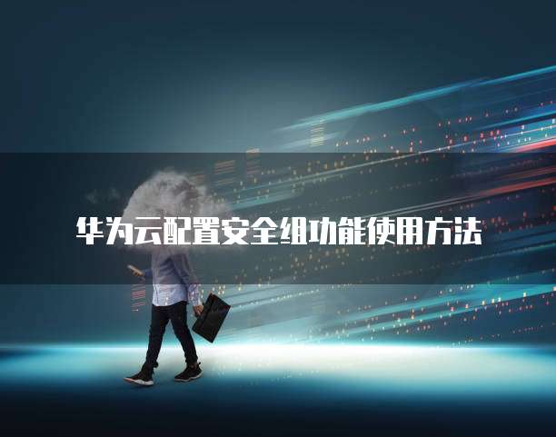 华为云配置安全组功能使用方法