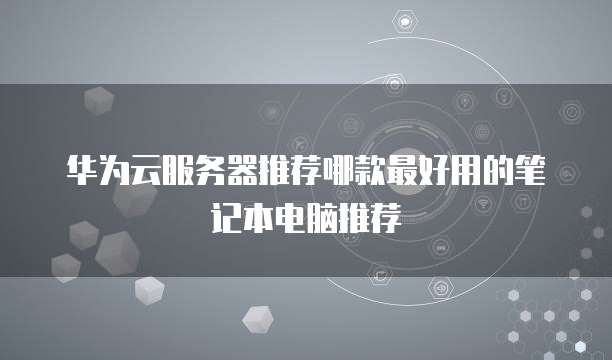 华为云服务器推荐哪款最好用的笔记本电脑推荐