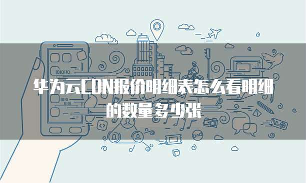 华为云CDN报价明细表怎么看明细的数量多少张