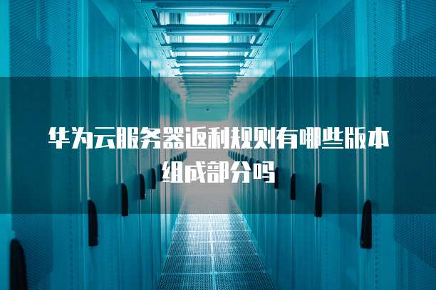 华为云服务器返利规则有哪些版本组成部分吗