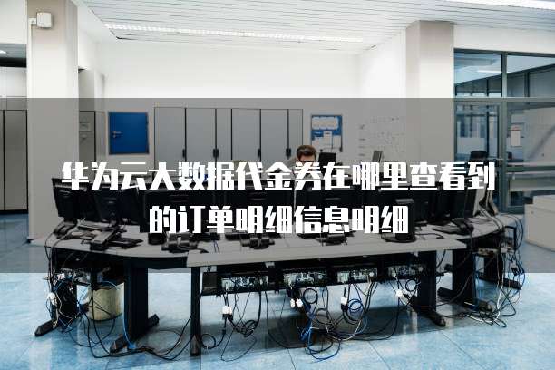 华为云大数据代金券在哪里查看到的订单明细信息明细