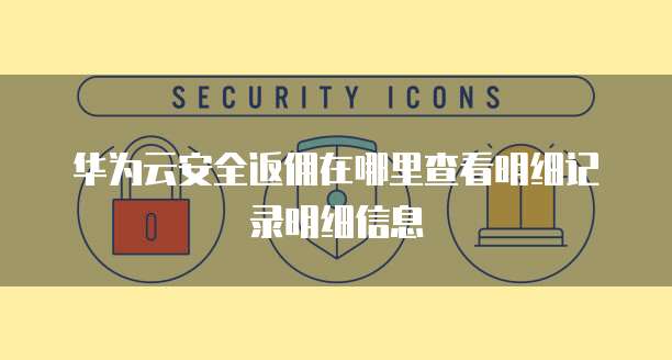 华为云安全返佣在哪里查看明细记录明细信息
