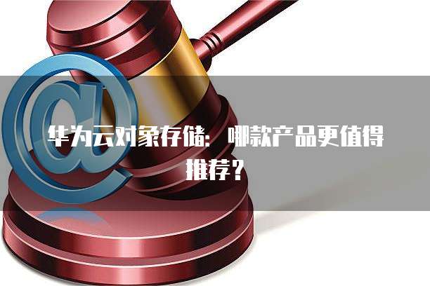 华为云对象存储:哪款产品更值得推荐?