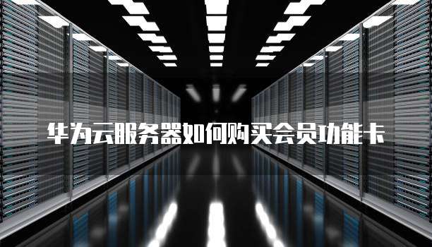 华为云服务器如何购买会员功能卡