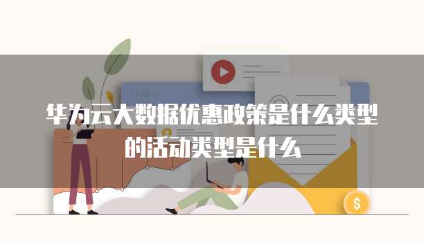 华为云大数据优惠政策是什么类型的活动类型是什么