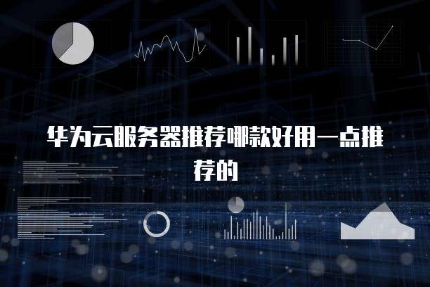 华为云服务器推荐哪款好用一点推荐的
