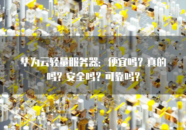 华为云轻量服务器:便宜吗?真的吗?安全吗?可靠吗?