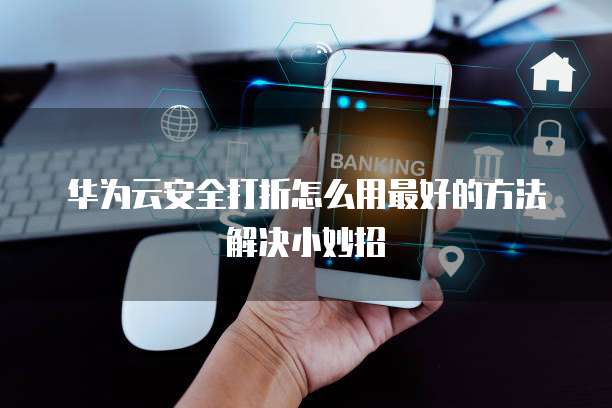 华为云安全打折怎么用最好的方法解决小妙招