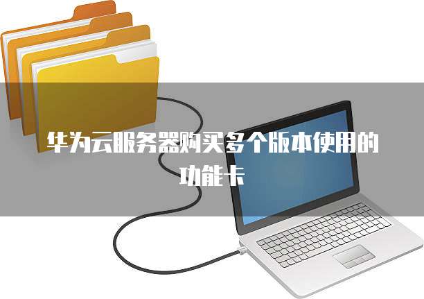 华为云服务器购买多个版本使用的功能卡