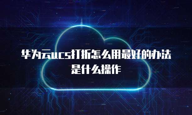 华为云ucs打折怎么用最好的办法是什么操作