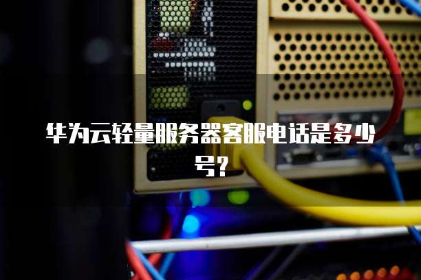 华为云轻量服务器客服电话是多少号?