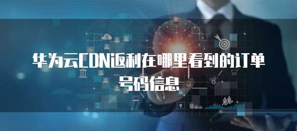 华为云CDN返利在哪里看到的订单号码信息