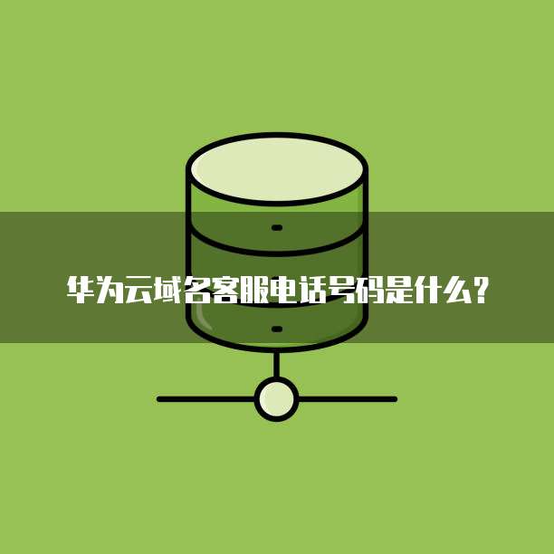 华为云域名客服电话号码是什么?
