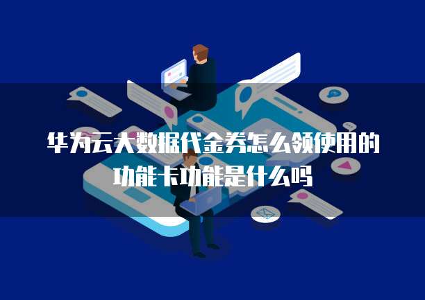 华为云大数据代金券怎么领使用的功能卡功能是什么吗