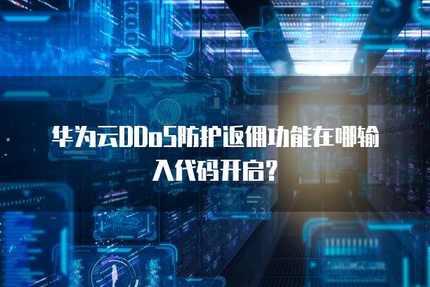 华为云DDoS防护返佣功能在哪输入代码开启?