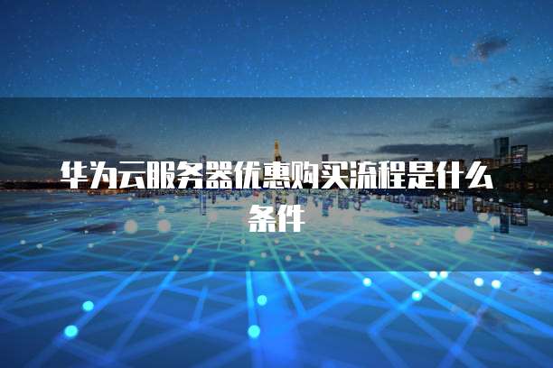 华为云服务器优惠购买流程是什么条件