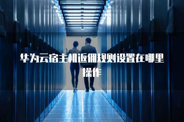 华为云宿主机返佣规则设置在哪里操作
