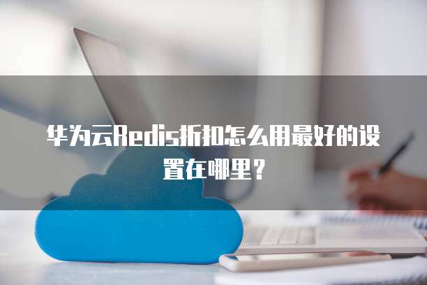 华为云Redis折扣怎么用最好的设置在哪里?