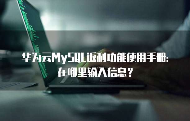 华为云MySQL返利功能使用手册:在哪里输入信息?