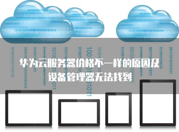 华为云服务器价格不一样的原因及设备管理器无法找到