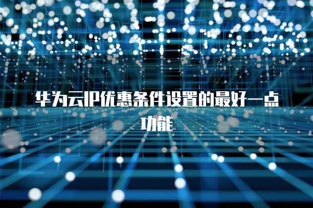 华为云IP优惠条件设置的最好一点功能