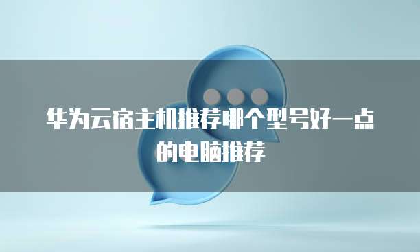 华为云宿主机推荐哪个型号好一点的电脑推荐