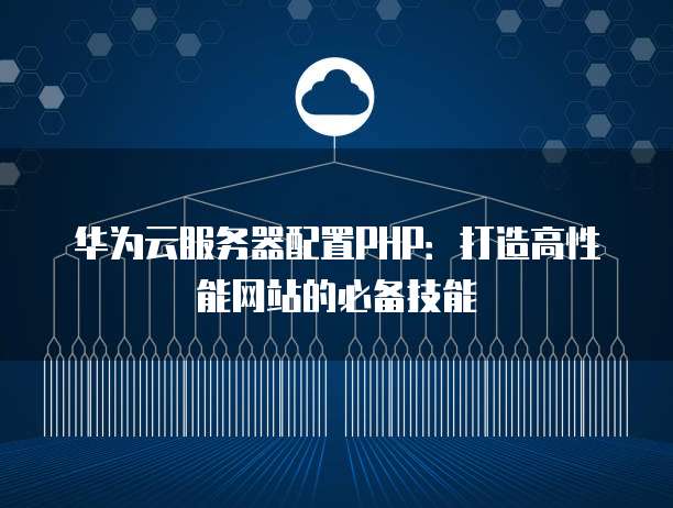华为云服务器配置PHP:打造高性能网站的必备技能