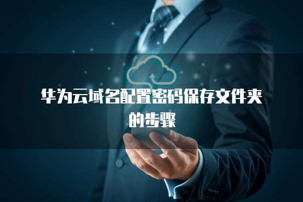 华为云域名配置密码保存文件夹的步骤