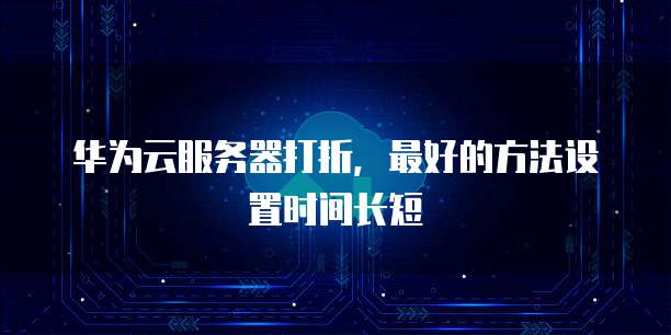 华为云服务器打折,最好的方法设置时间长短