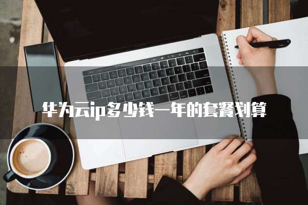 华为云ip多少钱一年的套餐划算