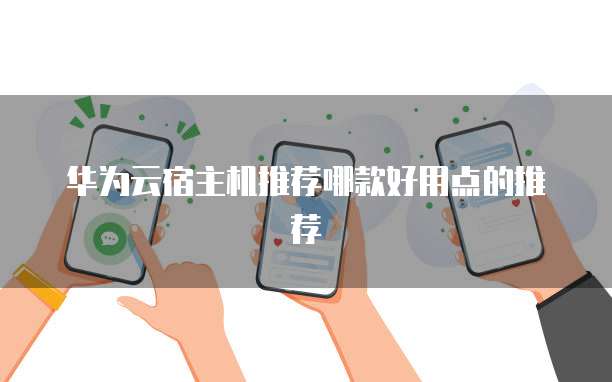 华为云宿主机推荐哪款好用点的推荐