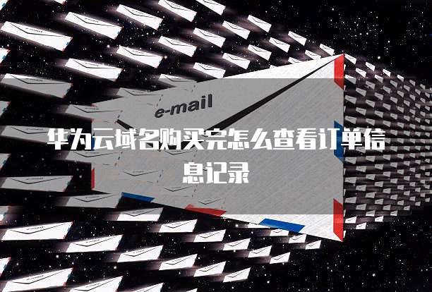 华为云域名购买完怎么查看订单信息记录