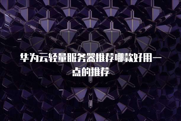 华为云轻量服务器推荐哪款好用一点的推荐