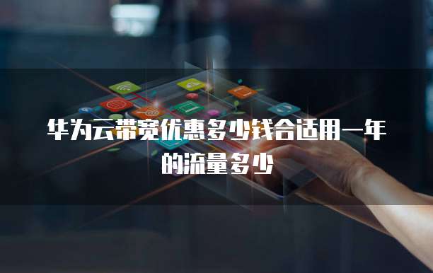 华为云带宽优惠多少钱合适用一年的流量多少