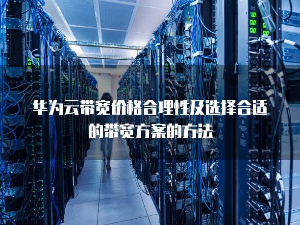 华为云带宽价格合理性及选择合适的带宽方案的方法