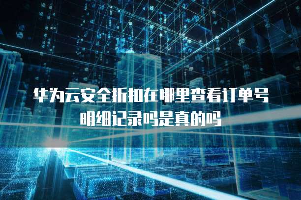 华为云安全折扣在哪里查看订单号明细记录吗是真的吗